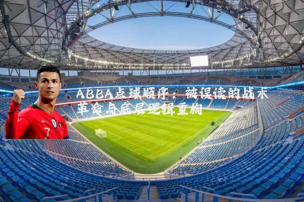ABBA点球顺序:被误读的战术革命与底层逻辑重构