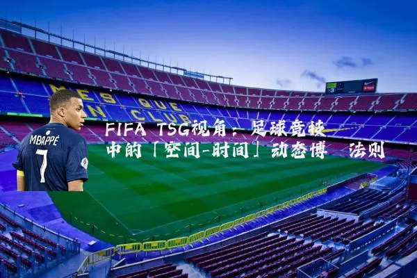 FIFA TSG视角：足球竞技中的「空间-时间」动态博弈法则