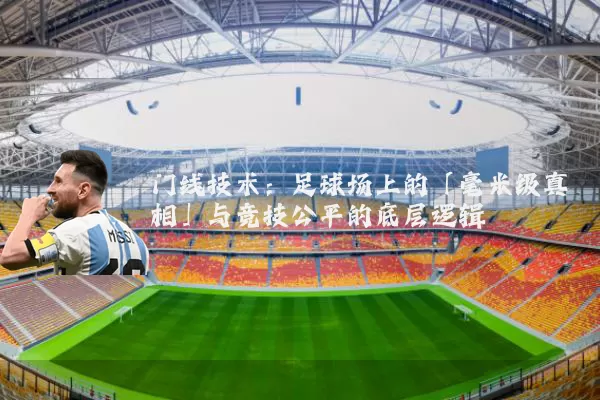 门线技术：足球场上的「毫米级真相」与竞技公平的底层逻辑