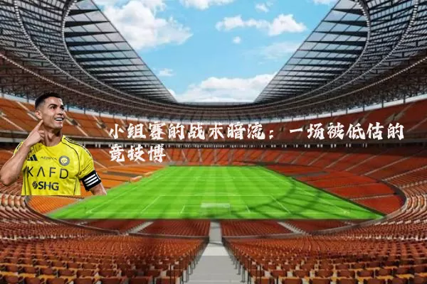 小组赛的战术暗流:一场被低估的竞技博弈