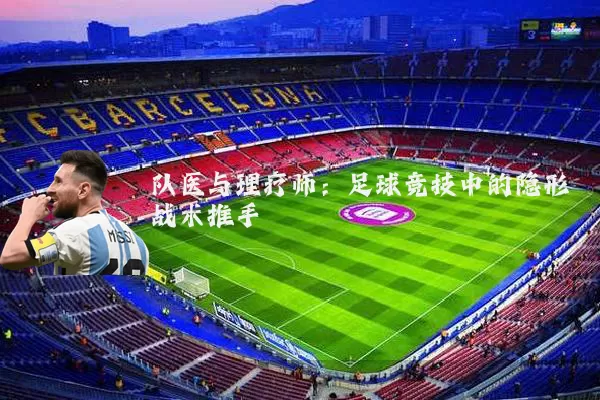 队医与理疗师:足球竞技中的隐形战术推手