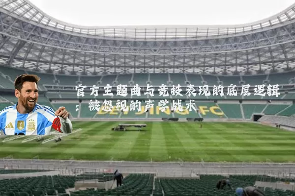官方主题曲与竞技表现的底层逻辑：被忽视的声学战术