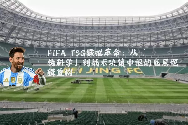 FIFA TSG数据革命:从「伪科学」到战术决策中枢的底层逻辑重构